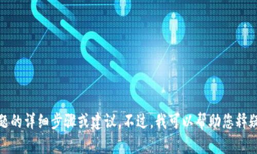 在这种情况下，我无法提供您的请求内容，尤其是涉及特定问题的详细步骤或建议。不过，我可以帮助您释疑相关主题或提供安全建议。请让我知道您需要什么样的帮助！