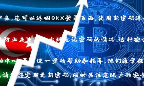 如果您忘记了OKX的密码，您可以按照以下步骤来重设您的密码：

### 步骤一：访问OKX网站
首先，您需要访问OKX的官方网站。确保您是在正确的网址，以免进入钓鱼网站。然后，找到“登录”按钮。

### 步骤二：点击“忘记密码？”
在登录页面，您会看到“忘记密码？”的链接。点击它，系统会引导您进入重置密码的流程。

### 步骤三：输入注册邮箱或手机号码
接下来，您需要输入与您的OKX账户相关联的邮箱地址或手机号码。确保信息准确无误，以便能够收到重置密码的链接或验证码。

### 步骤四：检查邮箱或短信
输入信息后，检查您的邮箱或手机，您应该会收到一封含有重置链接的邮件或者一条含有验证码的短信。如果没有，请检查垃圾邮件文件夹，或稍等片刻再试。

### 步骤五：重置密码
按照邮件中的链接或短信中的验证码进行操作。通常，这会引导您到一个新的页面，您可以在此输入新的密码。请确保您的新密码强度足够——最好包含字母、数字和特殊符号，以提高安全性。

### 步骤六：确认新密码
输入并确认新密码后，您应该收到确认信息，提示您密码已成功重置。接下来，您可以返回OKX登录页面，使用新密码进行登录。

### 步骤七：启用多重身份验证
为了提高账户的安全性，建议您在成功登录后，启用多重身份验证功能，以防止未来再次出现忘记密码的情况。这种安全措施能够显著降低账户被盗的风险。

### 遇到问题时的联系渠道
如果在重置密码过程中遇到任何问题，您可以访问OKX的客户支持或帮助中心，寻求进一步的帮助和指导。他们通常提供实时聊天、邮件支持等服务。

通过以上步骤，您就能顺利重置OKX的密码，并继续享受安全的交易体验。请记得定期更新密码，同时关注您账户的安全设置！