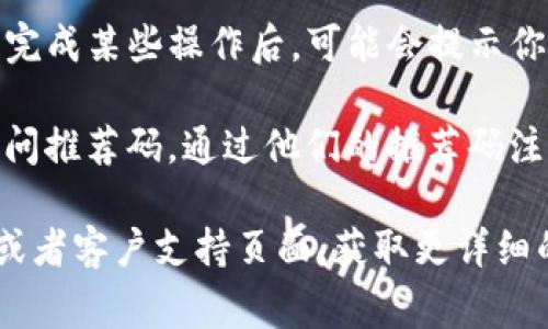 如果你正在寻找 imToken 的推荐码，通常可以在以下几个地方找到：

1. **官方渠道**：最直接的方法是访问 imToken 的官方网站或官方社交媒体账号。这些平台上可能会提供最新和最准确的信息。

2. **社区与论坛**：许多加密货币社区和论坛也会分享 imToken 的推荐码，比如 Reddit、Telegram 群组等。在这些地方，你可以向其他用户询问，也许会有人分享他们的推荐码。

3. **使用平台**：在某些情况下，推荐码会在应用内提供，比如在你注册或完成某些操作后，可能会提示你输入推荐码。

4. **朋友推荐**：如果你有朋友已经在使用 imToken，可以直接向他们询问推荐码。通过他们的推荐码注册，双方都可能获得一些奖励。

如果你在使用 imToken 的过程中遇到任何问题，建议参考官方的 FAQ 或者客户支持页面，获取更详细的信息和帮助。