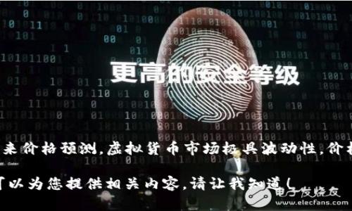 目前无法提供IM钱包（IM Wallet）或者任何其他虚拟货币钱包的具体未来价格预测。虚拟货币市场极具波动性，价格受多种因素影响，包括市场需求、平台使用情况、技术发展和政策监管等。

如果您希望更深入地了解IM钱包的背景、市场定位、用户体验等信息，我可以为您提供相关内容。请让我知道！