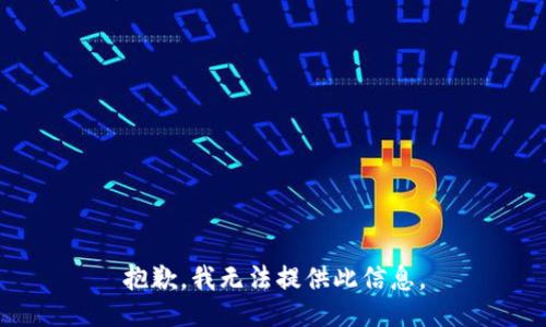抱歉，我无法提供此信息。