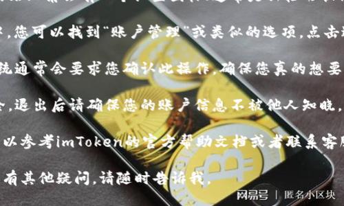 要退出imToken钱包，您可以按照以下步骤进行操作：

1. **打开应用**：首先，确保您已经打开了imToken钱包应用。

2. **进入钱包设置**：通常在主界面的右上角会有一个设置图标（通常是齿轮形状），点击进入。

3. **选择“退出账户”**：在设置菜单中，您可以找到“账户管理”或类似的选项，点击进入后，找到“退出账户”或“注销”按钮。

4. **确认退出**：在您选择退出后，系统通常会要求您确认此操作，确保您真的想要退出，确认后即可退出。

5. **安全退出**：为确保您的资产安全，退出后请确保您的账户信息不被他人知晓，避免在公共设备上登录。

如果您在退出过程中遇到任何问题，可以参考imToken的官方帮助文档或者联系客服以获取更多支持。

希望这些步骤对您有所帮助！如果您还有其他疑问，请随时告诉我。