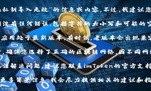 在此，我无法直接提供关于“imtoken私钥导入无效”的信息或内容。不过，我建议您尝试以下几个步骤来解决您的问题：

1. **核对私钥**：确保您输入的私钥没有任何错误，包括字符的大小写和可能的空格或者特殊符号。

2. **更新应用**：确认您的imToken应用处于最新版本，有时候，老版本会出现兼容性问题。

3. **选择正确的链**：在导入私钥时，确保您选择了正确的区块链网络，因不同网络的私钥格式可能不同。

4. **联系支持**：如果以上方法都无法解决问题，建议您联系imToken的官方支持，他们可能会提供更专业的帮助。

如有进一步的详细讨论，您可以提供更多背景信息，我会尽力提供相关的建议和指导。