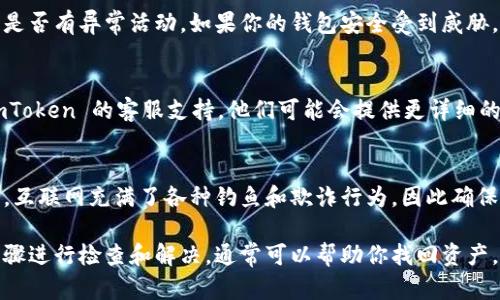 如果你发现 imToken 钱包中的资产消失，有几个可能的原因和解决方案可以考虑。请根据以下步骤进行检查和解决：

1. 检查网络连接
确保你的设备连接到稳定的网络。网络不稳定可能导致钱包无法正常加载资产信息。

2. 确认钱包地址
如果你使用多个钱包地址，请确保正在查看正确的钱包。可以通过查看钱包的地址或二维码来确认。

3. 更新 imToken 应用
确保你的 imToken 应用程序是最新版本。开发者可能会修复一些已知的错误，这可能会影响你的资产显示。

4. 验证链子
在 imToken 中，确保你选择了正确的链。有时，资产是在不同的链上，比如以太坊、波场等，如果没有切换到正确的链，你可能会看不到资产。

5. 资产被转移或丢失
检查是否有任何未授权的交易发生。打开交易记录，查看是否有异常活动。如果你的钱包安全受到威胁，建议立即采取措施，保护你的私人密钥和恢复短语。

6. 联系支持团队
如果经过以上检查仍然无法找回资产，建议直接联系 imToken 的客服支持。他们可能会提供更详细的帮助和解决方案。

7. 保持冷静和谨慎
在进行任何恢复或交易之前，一定要保持冷静，谨慎行事。互联网充满了各种钓鱼和欺诈行为，因此确保从官方来源获取信息。

总之，资产消失的问题可能由多种原因造成，通过以上步骤进行检查和解决，通常可以帮助你找回资产。如果有任何不确定性，都要直接与专业的技术支持联系。