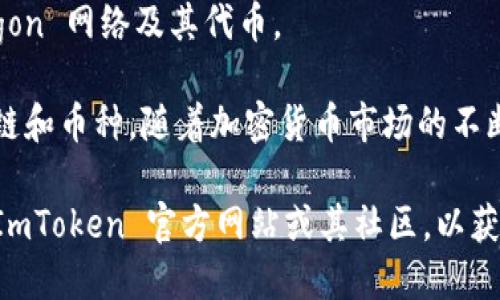 ImToken 是一款多链钱包，支持多种加密货币和代币的存储和管理。以下是一些主要支持的币种：

1. **Ethereum (ETH)**：ImToken 支持以太坊及其上的所有 ERC-20 代币。
2. **EOS**：支持 EOS 主链及其代币。
3. **Tron (TRX)**：ImToken 支持波场网络及其 TRC-20 代币。
4. **Bitcoin (BTC)**：虽然 ImToken 主要聚焦于以太坊及其生态，但也支持比特币的存储。
5. **Binance Smart Chain (BSC)**：支持币安智能链及其代币。
6. **Polygon (MATIC)**：支持 Polygon 网络及其代币。

此外，ImToken 还可能支持其他新兴链和币种，随着加密货币市场的不断发展，支持的币种列表也会不断更新。

如果你想获取最新的信息，建议访问 ImToken 官方网站或其社区，以获取详细的支持币种列表和更新消息。