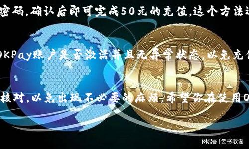 充值OKPay钱包的方法有很多，下面我将为你详细介绍如何充值50元。 

方法一：通过银行转账充值
首先，你需要登录你的OKPay账户，然后找到“充值”选项。在充值页面中，你会看到多种充值方式，选择“银行转账”。接下来，系统会生成一个指定的银行账户信息。你只需要将50元转账到这个账户，记得备注你的账户信息，以便于对方确认你的充值。

方法二：使用支付宝或微信充值
另一个简便的方法是使用支付宝或者微信进行充值。登录OKPay账户后，选择“充值”选项，然后选择“支付宝充值”或“微信充值”。系统会引导你生成一个二维码。打开支付宝或微信，扫描二维码并输入50元进行支付。确认支付后，资金通常会很快到账。

方法三：选择银行卡快捷支付
如果你手头有银行卡，OKPay也支持快捷支付。选择充值页面中的“银行卡支付”选项，输入你的银行卡信息与充值金额50元。完成支付后，资金通常会在短时间内到账。记得检查一下充值记录，以确保充值成功。

方法四：充值卡充值
此外，OKPay还支持使用充值卡进行充值。如果你购买了OKPay的充值卡，可以在充值页面中找到“充值卡充值”选项，输入卡号以及密码，确认后即可完成50元的充值。这个方法适合喜欢线下购买充值卡的用户。

充值注意事项
在充值过程中，有一些注意事项需要特别留意：首先，确保你选择的充值方式与自己当前的支付方式相符。其次，充值前要确认你的OKPay账户是否激活并且无异常状态，以免充值失败导致的资金损失。另外，不同充值方式到账时间可能有所差异，一般情况下，银行转账需要时间，而支付宝、微信等会更快到账。

总结
通过以上几种方式，你可以方便地为OKPay钱包充值50元。根据你的个人习惯选择最合适的充值方式，尽量确保每一步操作都仔细核对，以免出现不必要的麻烦。希望你在使用OKPay的过程中顺利愉快!

如果你还有其他具体问题，随时问我哦！