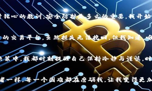   我如何经历数字货币钱包被盗后的重生之路——警惕这些潜在陷阱！ / 
 guanjianci 数字货币,钱包被盗,网络安全,投资风险 /guanjianci 

引言：一场不速之客的噩梦
想象一下——你正坐在电脑前，浏览着你辛苦赚来的数字货币，心中充满了期待与兴奋。突然，一则消息把你打回了现实：“你的钱包余额变成了零！”这...是真的吗？你简直不敢相信自己的眼睛。是的，这就是我在几个月前亲历的一场噩梦，一个关于数字货币钱包被盗的真实故事。

初识数字货币钱包的美好
在进入这个数字货币的世界之前，我对它的概念了解并不深。总觉得这是一场科技的革命，充满了无尽的可能性。于是，我开始学习如何使用数字货币钱包，并决定将几乎所有的积蓄投入到这个充满希望的投资中。不久，我便为自己开设了一个钱包，并把一些比特币和以太坊存入其中。在第一次看到自己的资产增长的时候，那种欣喜若狂的感觉，简直无法用语言形容。

隐秘的危机：我无意间的错误
但是，越是甜蜜的果实，背后潜藏的危机却越令人胆寒。就在那段时间，我对网络安全的防范意识极其薄弱。为了方便，我把钱包的密码、私钥等重要信息存储在本地文档中，毫无防护。更糟糕的是，我还在一些不安全的网络上进行交易。正所谓“自找麻烦”，“鱼与熊掌不得兼得”…我察觉到的安全隐患远远不够，直到有一天，噩梦真正降临。

盗贼行动：如梦魇般的发现
那天晚上，我正在追剧，突然收到了钱包的交易提醒。脑子里闪电般想起了一丝不安，随后打开钱包一查——那些曾经属于我的数字资产，接连被转出。我立刻愣住，满脸愕然，冷汗透湿了我的背心。这一刻，我仿佛被一个无形的手撕开了欢欣的梦想，直面现实的残酷。

绝望的求助与无奈的自责
我立即尝试联系钱包的客服，但无济于事。他们只是告诉我，账户被盗的情况已经上报，但对于我的损失他们并不负责。此刻，我心中一片绝望：辛勤的付出，信任的背叛……一切都化作了泡影。我开始自责，懊悔当初没有好好保护自己的资产，为什么从未想过潜在的风险？我在宛如无尽的黑暗中呐喊，然而这似乎是我一人承担的噩梦。

重新审视安全防护的重要性
经历这场劫难后，我开始深刻认识到数字货币行业的复杂性与潜在的风险。黑客、诈骗、钓鱼…这些词汇变得鲜活无比，一个个曾经听闻的故事，如今变成了我刻骨铭心的教训。安全防护是多么的重要，我开始深入学习网络安全知识，了解各种形式的攻击与对策。我明白，只有不断学习与提升，才能更好地保护自己的资产。

学习与成长：从痛苦中汲取教训
在这之后，我加入了多个数字货币社区，参与到各种讨论中，与其他投资者分享经验，交流教训。我开始重视硬件钱包、双重认证等安全措施，尝试使用更安全、可靠的交易平台。虽然损失无法挽回，但我知道，唯有从中成长，我才会走得更远。

未来的投资思考：以更智慧的姿态前行
经历了钱包被盗的这一劫难后，我重启了我的投资之路。这一次，我不再是那个只顾着赚钱的新手，而是一个具备了危机意识，有着成熟思维的投资者。在每一次决策中，我都时刻提醒自己保持冷静与谨慎，时刻留意潜在的风险与机会。这...或许就是成长的代价。

总结：坚韧与希望的重生之路
这个数字货币钱包被盗的经历告诉我，痛苦与挫折并不可怕，真正可怕的是我们对这些教训视而不见、全然不觉。正如我在这条路上蜕变成一名更有经验的投资者一样，每一个困难都在磨砺我，让我变得更加坚韧、聪明。希望我的故事能够警醒更多的投资者，让我们都能在这个充满机遇和挑战的数字货币世界中，找到属于自己的光亮。