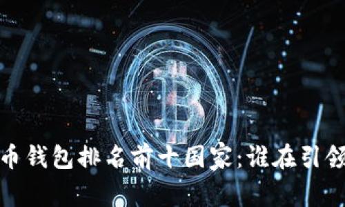 2023年加密货币钱包排名前十国家：谁在引领数字资产革命？
