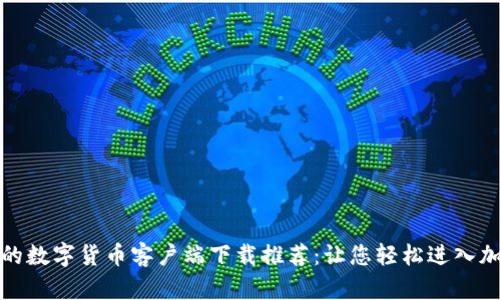 安全且高效的数字货币客户端下载推荐：让您轻松进入加密货币世界