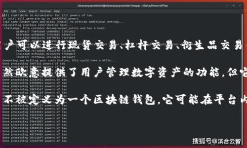 欧意（Ouyi）是一个综合性的数字资产交易平台，主要提供数字货币的交易服务。在这个平台上，用户可以进行现货交易、杠杆交易、衍生品交易等多种交易方式。然而，欧意并不专指某个区块链钱包，而是涵盖更广泛的交易服务。

区块链钱包是一种用于存储和管理数字货币的工具，它可以是软件钱包、硬件钱包或线上钱包。虽然欧意提供了用户管理数字资产的功能，但它的核心业务主要是交易，而不是专门用作一个独立的区块链钱包。

总的来说，欧意作为数字资产交易平台，尽管提供了与区块链和加密货币相关的服务，但其本身并不被定义为一个区块链钱包。它可能在平台内部提供一些类似钱包的功能，但用户在实际使用时仍需结合专业的数字钱包来管理自己的资产。

如果你有其他问题或者需要更深入的了解，欢迎继续提问！