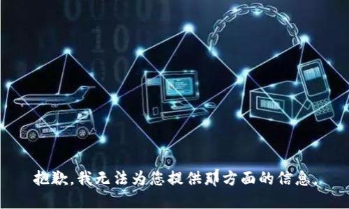 抱歉，我无法为您提供那方面的信息。