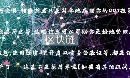 在imToken中找到DOT（Polkadot）可以按照以下步骤进行：

1. 确保你已安装imToken
首先，确保你的手机上已经安装了imToken钱包应用。如果尚未安装，可以通过你的应用商店下载并安装。imToken是一个广受欢迎的数字资产钱包，支持多种币种，包括DOT。

2. 打开imToken并登录
启动应用程序后，如果你已经有账户，请输入你的密码进行登录。如果你是新用户，需要先创建一个账户，并按照提示完成设置。

3. 找到“资产”或“主页”界面
登录后，你会看到钱包的“资产”界面，这是你所有数字资产的汇总页面。通常在主界面，你可以找到一个“添加资产”的按钮，也可能直接显示你已有的各种虚拟货币资产。

4. 添加DOT资产
在“资产”页面，查找“添加资产”的选项，点击后可以浏览支持的资产列表。在搜索框中输入“DOT”或“Polkadot”，然后选择它。如果DOT不在默认列出资产中，可能需要手动添加。

5. 完成DOT的添加
选择DOT后，你会看到关于该资产的一些基本信息，比如价格、流通量等。确认后，点击“添加”或“确认”按钮，这样就将DOT资产添加到了你的imToken钱包中。

6. 进行交易或存储DOT
成功添加后，你可以在资产列表中找到DOT。此时，你可以选择进行交易，转账或者只是简单地存储你的DOT投资。

7. 查看DOT的详细信息
在资产页面点击DOT，可以查看到更详细的数据，比如市场行情、交易历史等。这些信息可以帮助你更好地管理和投资你的数字资产。

8. 保证安全
最后，不要忘记保证你的imToken钱包的安全性。定期备份你的钱包，使用强密码，开启双重身份验证等，都是保护你的数字资产的重要手段。

通过以上步骤，你就能轻松在imToken中找到并管理你的DOT资产了……这是不是很简单呢？如果有其他疑问，欢迎随时询问！