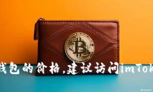 抱歉，我无法提供特定产品的实时价格信息，包括imToken冷钱包的价格。建议访问imToken的官方网站或相关的在线商店，以获取最新的价格和信息。