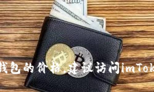 抱歉，我无法提供特定产品的实时价格信息，包括imToken冷钱包的价格。建议访问imToken的官方网站或相关的在线商店，以获取最新的价格和信息。