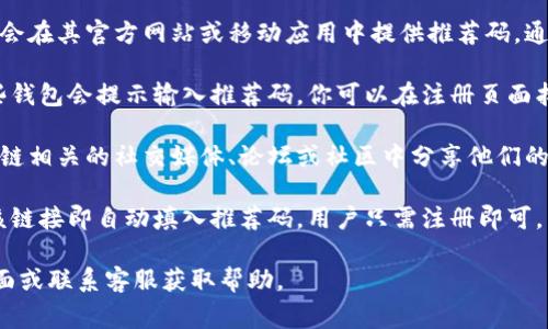 区块链钱包推荐码通常在以下几个地方找到：

1. **官方网站或应用程序中**：许多区块链钱包会在其官方网站或移动应用中提供推荐码。通常在“账户”或“推广”选项下可以找到。

2. **用户注册时的提示**：在注册新账户时，某些钱包会提示输入推荐码，你可以在注册页面找到相关说明。

3. **社交媒体或社区论坛**：一些用户会在区块链相关的社交媒体、论坛或社区中分享他们的推荐码，关注这些渠道可能会找到有效的推荐码。

4. **邀请链接**：有些钱包提供邀请链接，点击该链接即自动填入推荐码，用户只需注册即可。

如果你无法找到推荐码，建议查看钱包的支持页面或联系客服获取帮助。