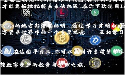 关于ImToken和Memo：为什么有些交易没有Memo？
keywordsImToken, Memo, 数字货币, 钱包/keywords

什么是ImToken？
ImToken是一款中国自主研发的数字货币钱包，自2016年推出以来，凭借其简洁的界面和强大的功能，迅速赢得了全球用户的信任。钱包支持多种主流数字货币，包括以太坊、比特币、EOS等，让用户能够方便地进行资产管理和交易。

什么是Memo？
在数字货币的世界中，Memo通常是指在进行某些交易时需要附加的识别码。尤其是在一些特定的区块链平台，比如Ripple (XRP) 或者是Stellar等，Memo用于区分不同的收款用户。当你向某个地址转账时，必须提供Memo，否则你的资产可能会丢失。为什么会这样呢？这...确实是个复杂的问题。

ImToken为什么会没有Memo功能？
对于ImToken用户而言，可能会发现，有时在使用ImToken钱包进行转账时，系统没有提供Memo选项。为什么会这样呢？这主要与区块链的设计理念有关。许多主流的数字货币转账并不需要Memo，尤其是比特币和以太坊等，操作过程相对简化，因此用户在使用这些货币进行转账时，自然就不需要Memo。

Memo的应用场景
虽然很多人可能会对Memo一知半解，但其实它在某些场景下是非常重要的。以Ripple为例，Memo可以帮助接收方确认资金的来源。想象一下，如果你在进行一笔交易，收款方需要确认这笔款项是从谁那里转来的，那么没有Memo就变得复杂了。
那么，在ImToken的使用中，如何判断是否需要填Memo呢？通常情况下，如果你在进行交易的过程中，系统明确提示你“需要Memo”，那么你就必须提供相应的信息。否则...就会造成资金的锁定或丢失，不可小觑啊！

如何处理没有Memo的交易？
对用户来说，处理没有Memo的交易是一个常见但又容易被忽视的环节。如果你进行的是对不需要Memo的资产的转账，那么一般来说，你可以放心地进行操作。像以太坊和比特币等主流货币，操作起来比较简单，传输成功的概率也更高。
如果你不小心向一个需要Memo的地址发送了交易，而你没有填写Memo，怎么办呢？这...你可能需要联系退币方的客服，但能否追回就要看具体情况了。为了避免这种情况，建议用户在大额转账前，提前确认转账地址及所需信息，以避免不必要的麻烦。

数字货币的未来和Memo的变化
未来数字货币的发展是不可预测的，市场瞬息万变，各种技术也在不断进步。随着区块链技术的逐步成熟，对于Memo的需求可能会发生变化。随着用户的需求增多，未来可能会有更多的钱包和交易平台逐渐完善这一功能。
就比如现在的ImToken，对于新手用户来说，操作简易程度已经相对不错。然而，随着市场的逐渐扩展，开发者可能会考虑将Memo这一功能进一步集成，增加用户的操作便捷性。

总结：正确使用ImToken，避免Memo误区
在这篇文章里，我们讨论了ImToken和Memo的关系。可以看到，Memo是数字货币交易中某些特定场景下的重要功能，而ImToken作为一个主要支持无Memo转账的钱包，操作相对简单。但用户需要了解不同数字货币的特点，避免因不了解Memo而造成损失。
通过平时的学习和操作累积经验，进一步提升对数字货币的理解。毕竟在这个波澜壮阔的数字金融时代，能够有条不紊地掌握每一个细节，才能更好地把握未来的机遇。在你下次使用ImToken钱包的时候，务必要认真对待每一笔资金的流动——因为数字货币的世界...充满变数和机遇！

用户反馈与环节插入
为了让大家更好地理解ImToken的Memo功能，以下是几位用户的反馈：一位用户分享道：“我刚开始使用ImToken时，有点困惑，发现需要Memo的地方却没能标明...通过学习才明白，原来并不是任何交易都需要Memo。”另外一位则表示：“在我进行XRP的转账时，刚好忽视了Memo，虽然最后资金安全返回了但过程很波折。”
每一位用户的经历都能为我们提供有价值的参考，积极探索并分享这些经验知识，不仅能帮助自己，也能帮助他人。这正体现了区块链和数字货币世界中的一个重要观念——互相学习、共同成长。

互助社区与资源
想要深入了解ImToken的使用，参与相关社区是一个不错的选择。许多社区提供在线问答、经验分享等功能，用户们可以在这里互相学习、交流。在这些平台上，你可以找到许多前辈分享的经验和技巧，往往会有意想不到的收获!

总之，ImToken与Memo这两个元素，在数字货币的世界中虽小，却大有作为。希望大家在以后的交易中，能用好ImToken，避免潜在风险，玩转数字资产的投资与管理之旅。
