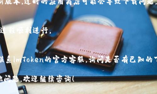 如果您在尝试下载imToken这款数字钱包时遇到问题，可以参考以下步骤来解决此问题：

### 1. 检查网络连接
在开始之前，请确保您的设备连接到了稳定的互联网。如果网络信号不佳，可能会导致下载失败。

### 2. 确认设备兼容性
imToken主要支持安卓和iOS系统。请确认您的设备操作系统版本是否符合imToken的要求。通常来说，较旧的操作系统可能无法支持最新版本的应用。

### 3. 清理存储空间
如果您的设备存储空间不足，可能会阻止新应用的下载。请检查手机的存储空间，尝试删除一些不必要的文件或应用，以释放存储。

### 4. 访问官方渠道
确保您从官方渠道下载imToken。您可以前往imToken官方网站或像Google Play商店和Apple App Store这样的官方应用商店，直接搜索imToken进行下载。

### 5. 关闭VPN或代理
如果您正在使用VPN或代理服务，尝试关闭它们，可能会解决下载问题。有时候这些服务会影响到您与应用商店之间的连接。

### 6. 更新应用商店
确保您的应用商店（如Google Play或App Store）是最新版本。过时的应用商店可能会导致下载问题。

### 7. 重启设备
有时候，简单的重启设备可以清除一些临时错误，让下载过程顺利进行。

### 8. 联系客服
如果以上方法都未能解决您的问题，最后的解决方案是联系imToken的官方客服，询问是否有已知的下载问题或具体解决方案。

希望这些信息能帮助您顺利下载imToken。如果还有其他问题，欢迎继续咨询！