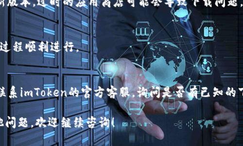 如果您在尝试下载imToken这款数字钱包时遇到问题，可以参考以下步骤来解决此问题：

### 1. 检查网络连接
在开始之前，请确保您的设备连接到了稳定的互联网。如果网络信号不佳，可能会导致下载失败。

### 2. 确认设备兼容性
imToken主要支持安卓和iOS系统。请确认您的设备操作系统版本是否符合imToken的要求。通常来说，较旧的操作系统可能无法支持最新版本的应用。

### 3. 清理存储空间
如果您的设备存储空间不足，可能会阻止新应用的下载。请检查手机的存储空间，尝试删除一些不必要的文件或应用，以释放存储。

### 4. 访问官方渠道
确保您从官方渠道下载imToken。您可以前往imToken官方网站或像Google Play商店和Apple App Store这样的官方应用商店，直接搜索imToken进行下载。

### 5. 关闭VPN或代理
如果您正在使用VPN或代理服务，尝试关闭它们，可能会解决下载问题。有时候这些服务会影响到您与应用商店之间的连接。

### 6. 更新应用商店
确保您的应用商店（如Google Play或App Store）是最新版本。过时的应用商店可能会导致下载问题。

### 7. 重启设备
有时候，简单的重启设备可以清除一些临时错误，让下载过程顺利进行。

### 8. 联系客服
如果以上方法都未能解决您的问题，最后的解决方案是联系imToken的官方客服，询问是否有已知的下载问题或具体解决方案。

希望这些信息能帮助您顺利下载imToken。如果还有其他问题，欢迎继续咨询！