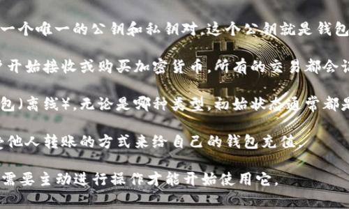 区块链钱包的初始状态通常是一个空的钱包地址，没有任何余额。这意味着在某个钱包刚生成时，它不会拥有任何加密货币，除非用户向该地址存入资金。具体来说：

1. **钱包地址生成**：当用户创建一个新钱包时，系统会生成一个唯一的公钥和私钥对。这个公钥就是钱包地址，用户可以将其分享给其他人以接收加密货币。

2. **初始余额**：在创建之后，钱包的初始余额为零，除非用户开始接收或购买加密货币。所有的交易都会记录在区块链上，钱包的余额会随着收到和发送的交易而改变。

3. **钱包类型**：有不同类型的钱包，如热钱包（在线）和冷钱包（离线）。无论是哪种类型，初始状态通常都是没有余额的，直到进行资金转入。

4. **如何充值**：用户可以通过购买、从交易所转入，或者接受他人转账的方式来给自己的钱包充值。

总结来说，区块链钱包的初始状态是空的，没有任何余额，用户需要主动进行操作才能开始使用它。