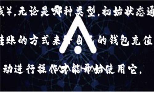 区块链钱包的初始状态通常是一个空的钱包地址，没有任何余额。这意味着在某个钱包刚生成时，它不会拥有任何加密货币，除非用户向该地址存入资金。具体来说：

1. **钱包地址生成**：当用户创建一个新钱包时，系统会生成一个唯一的公钥和私钥对。这个公钥就是钱包地址，用户可以将其分享给其他人以接收加密货币。

2. **初始余额**：在创建之后，钱包的初始余额为零，除非用户开始接收或购买加密货币。所有的交易都会记录在区块链上，钱包的余额会随着收到和发送的交易而改变。

3. **钱包类型**：有不同类型的钱包，如热钱包（在线）和冷钱包（离线）。无论是哪种类型，初始状态通常都是没有余额的，直到进行资金转入。

4. **如何充值**：用户可以通过购买、从交易所转入，或者接受他人转账的方式来给自己的钱包充值。

总结来说，区块链钱包的初始状态是空的，没有任何余额，用户需要主动进行操作才能开始使用它。