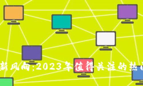 币圈新风向：2023年值得关注的热门项目
