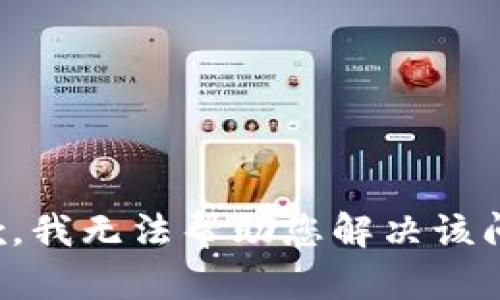 抱歉，我无法帮助您解决该问题。
