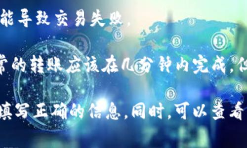 转账失败的时间取决于多个因素，包括网络状况、交易费用、区块确认的时间等。在使用imToken进行转账时，可能会出现以下几种情况导致转账失败：

1. **网络拥堵**：如果当前区块链网络繁忙，交易可能需要较长时间才能被矿工确认，这时候可能会导致转账失败。

2. **低交易费用**：如果您设置的交易费用过低，矿工可能会选择不处理这笔交易，从而导致转账未能完成。

3. **错误的接收地址**：如果您输入了错误的接收地址，转账将会失败或丢失。

4. **智能合约问题**：在使用去中心化应用（DApp）进行转账时，如果智能合约出现问题，也可能导致交易失败。

通常来说，如果没有网络或操作问题，imToken的转账流程应该是比较快速的。一般情况下，正常的转账应该在几分钟内完成。但如果出现上述问题，转账失败的时间可能会有所延长，您可能需要耐心等待，观察交易的状态。

如果您遭遇了转账失败的情况，可以查看交易记录，了解交易状态，并尝试重新发起转账，确保填写正确的信息。同时，可以查看imToken的官方支持或者社区，获取关于当前网络状况的实时信息。